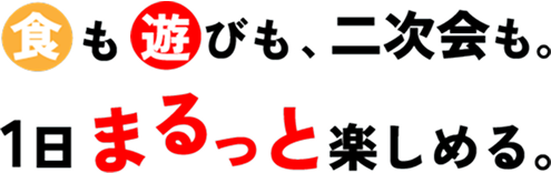 食も遊びも、二次会も。1日まるっと楽しめる。